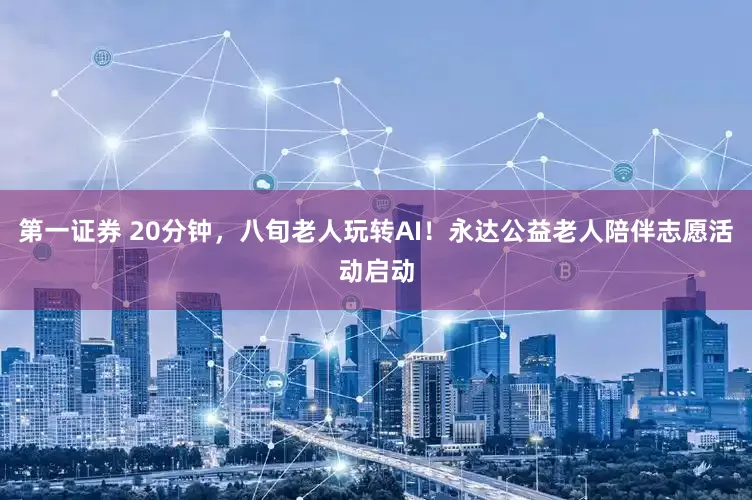 第一证券 20分钟，八旬老人玩转AI！永达公益老人陪伴志愿活动启动