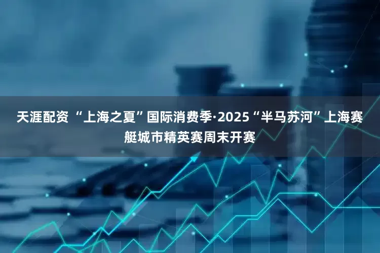 天涯配资 “上海之夏”国际消费季·2025“半马苏河”上海赛艇城市精英赛周末开赛