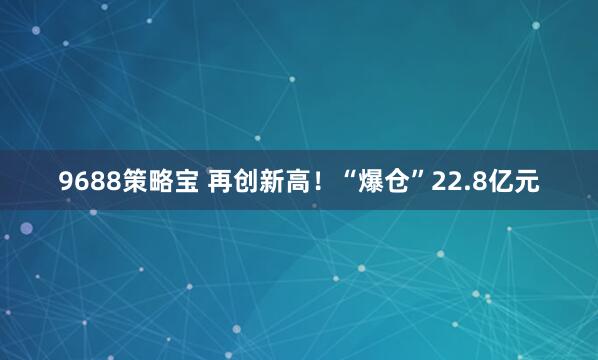9688策略宝 再创新高！“爆仓”22.8亿元