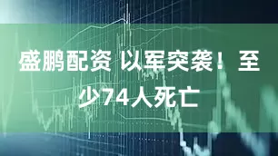 盛鹏配资 以军突袭！至少74人死亡