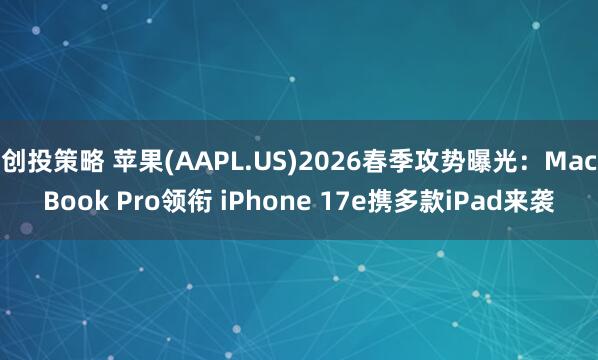 创投策略 苹果(AAPL.US)2026春季攻势曝光：MacBook Pro领衔 iPhone 17e携多款iPad来袭