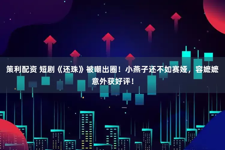 策利配资 短剧《还珠》被嘲出圈！小燕子还不如赛娅，容嬷嬷意外获好评！