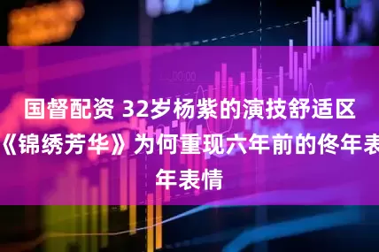 国督配资 32岁杨紫的演技舒适区，《锦绣芳华》为何重现六年前的佟年表情