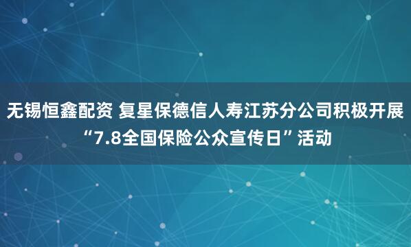 无锡恒鑫配资 复星保德信人寿江苏分公司积极开展“7.8全国保险公众宣传日”活动