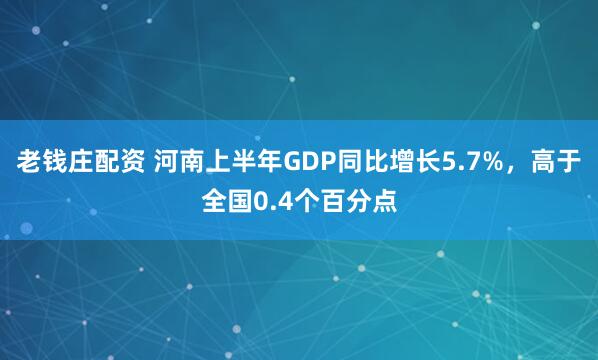 老钱庄配资 河南上半年GDP同比增长5.7%，高于全国0.4个百分点