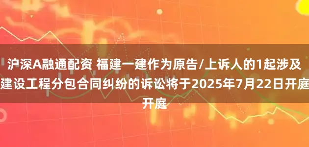 沪深A融通配资 福建一建作为原告/上诉人的1起涉及建设工程分包合同纠纷的诉讼将于2025年7月22日开庭