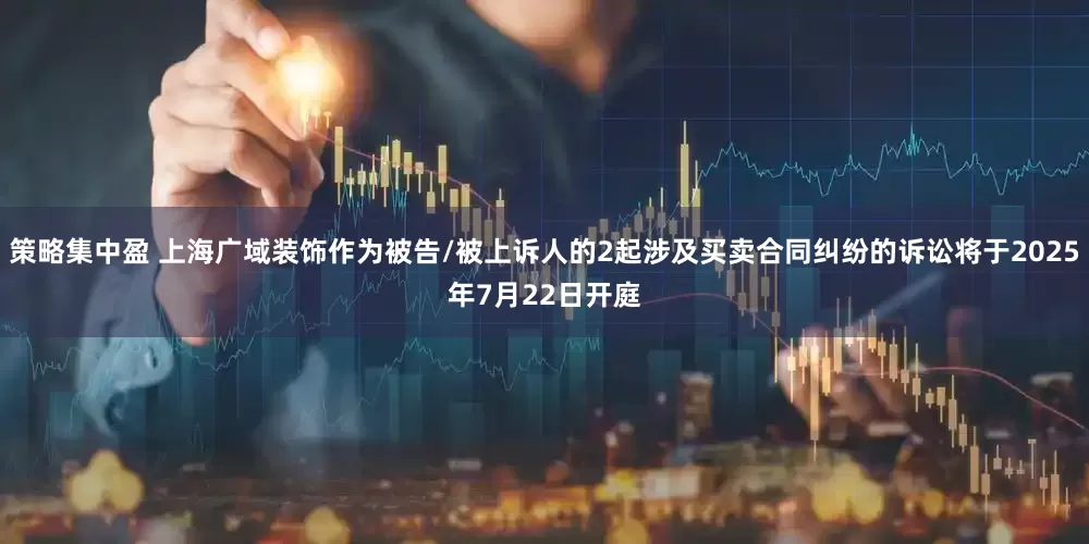 策略集中盈 上海广域装饰作为被告/被上诉人的2起涉及买卖合同纠纷的诉讼将于2025年7月22日开庭