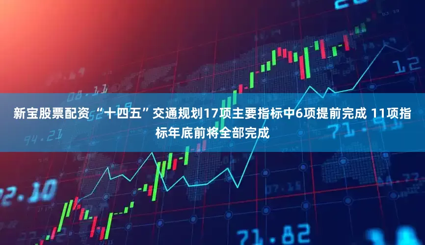 新宝股票配资 “十四五”交通规划17项主要指标中6项提前完成 11项指标年底前将全部完成
