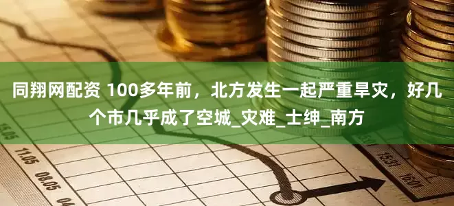 同翔网配资 100多年前，北方发生一起严重旱灾，好几个市几乎成了空城_灾难_士绅_南方