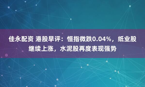 佳永配资 港股早评：恒指微跌0.04%，纸业股继续上涨，水泥股再度表现强势