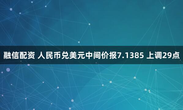 融信配资 人民币兑美元中间价报7.1385 上调29点