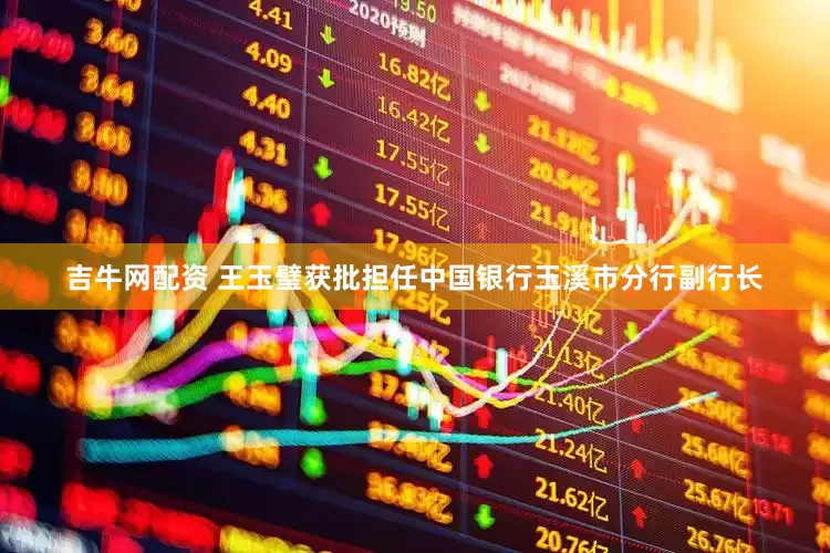 吉牛网配资 王玉璧获批担任中国银行玉溪市分行副行长