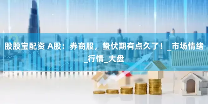 股股宝配资 A股：券商股，蛰伏期有点久了！_市场情绪_行情_大盘