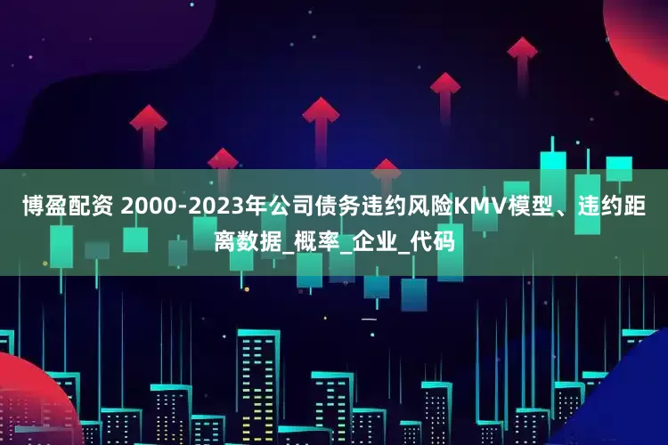 博盈配资 2000-2023年公司债务违约风险KMV模型、违约距离数据_概率_企业_代码