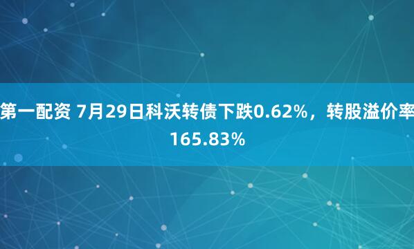 第一配资 7月29日科沃转债下跌0.62%，转股溢价率165.83%