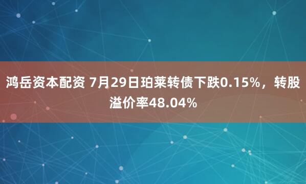 鸿岳资本配资 7月29日珀莱转债下跌0.15%，转股溢价率48.04%