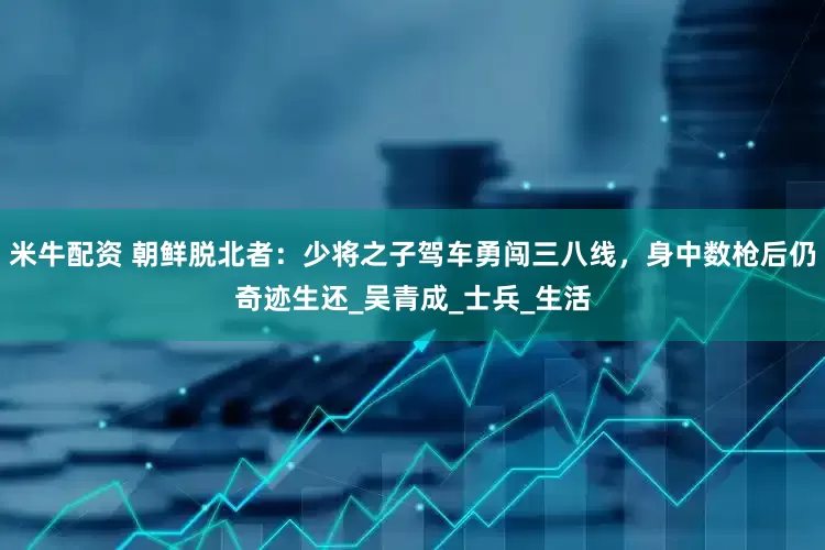 米牛配资 朝鲜脱北者：少将之子驾车勇闯三八线，身中数枪后仍奇迹生还_吴青成_士兵_生活