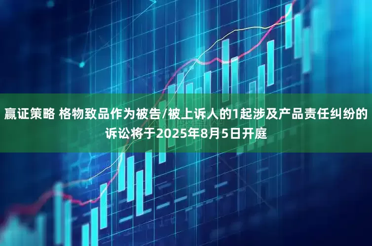 赢证策略 格物致品作为被告/被上诉人的1起涉及产品责任纠纷的诉讼将于2025年8月5日开庭