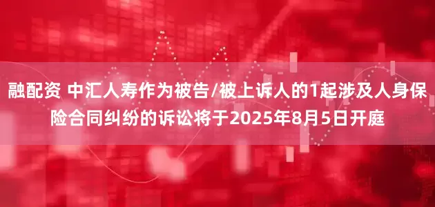 融配资 中汇人寿作为被告/被上诉人的1起涉及人身保险合同纠纷的诉讼将于2025年8月5日开庭