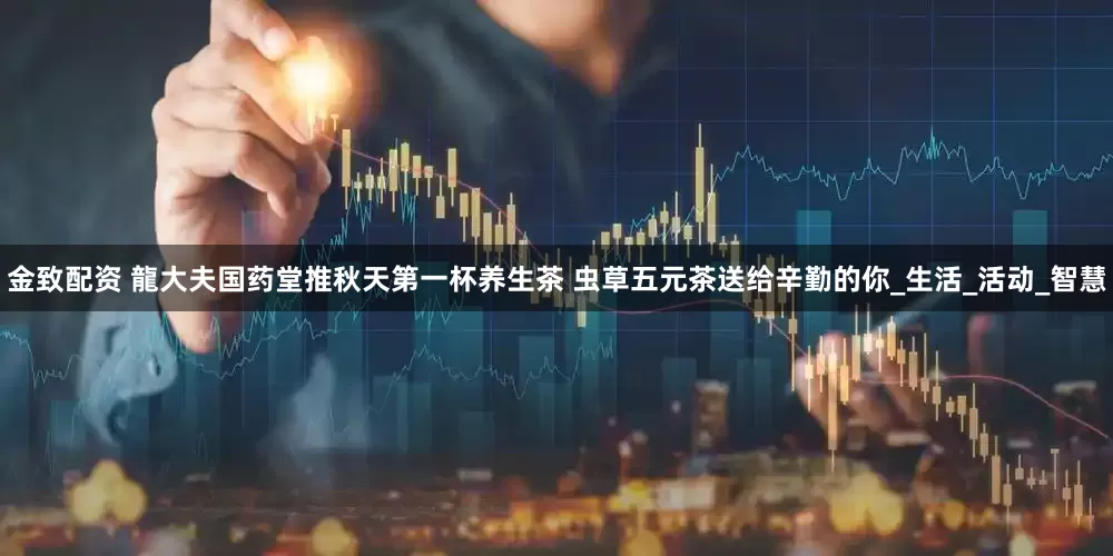金致配资 龍大夫国药堂推秋天第一杯养生茶 虫草五元茶送给辛勤的你_生活_活动_智慧