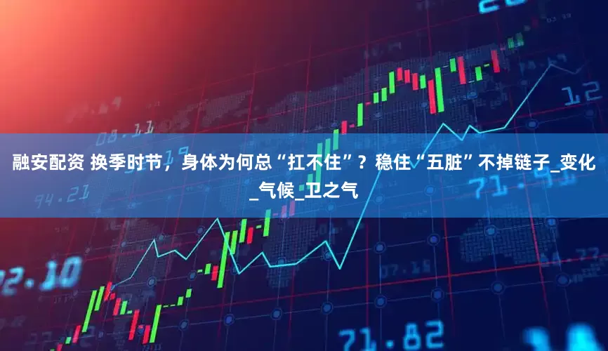 融安配资 换季时节，身体为何总“扛不住”？稳住“五脏”不掉链子_变化_气候_卫之气