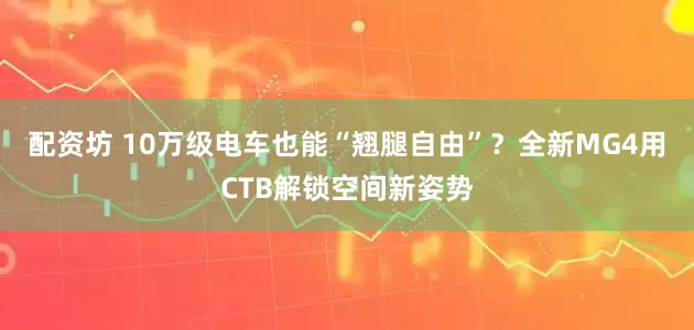 配资坊 10万级电车也能“翘腿自由”？全新MG4用CTB解锁空间新姿势