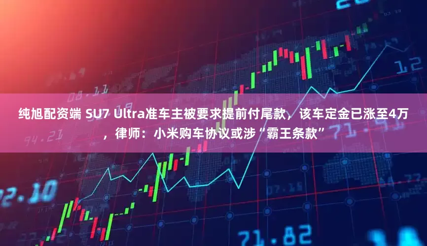 纯旭配资端 SU7 Ultra准车主被要求提前付尾款，该车定金已涨至4万，律师：小米购车协议或涉“霸王条款”