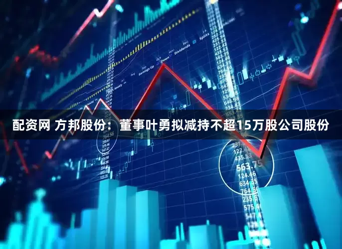 配资网 方邦股份：董事叶勇拟减持不超15万股公司股份