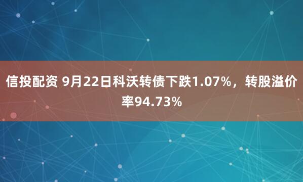 信投配资 9月22日科沃转债下跌1.07%，转股溢价率94.73%