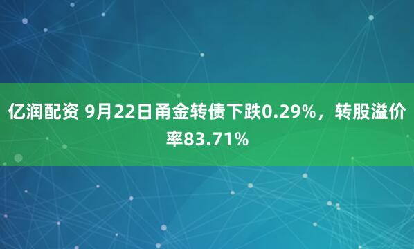 亿润配资 9月22日甬金转债下跌0.29%，转股溢价率83.71%