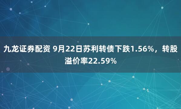 九龙证券配资 9月22日苏利转债下跌1.56%，转股溢价率22.59%