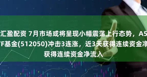 汇盈配资 7月市场或将呈现小幅震荡上行态势，A500ETF基金(512050)冲击3连涨，近3天获得连续资金净流入