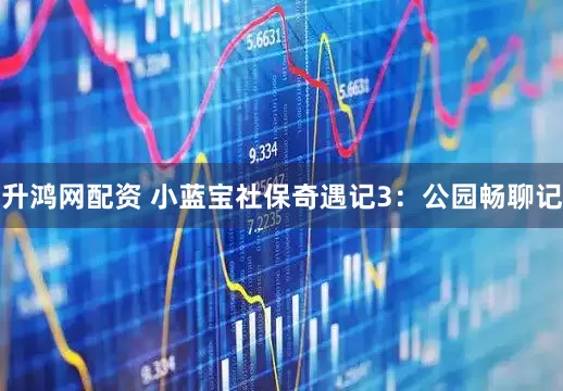 升鸿网配资 小蓝宝社保奇遇记3：公园畅聊记