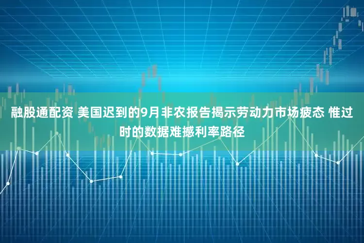 融股通配资 美国迟到的9月非农报告揭示劳动力市场疲态 惟过时的数据难撼利率路径
