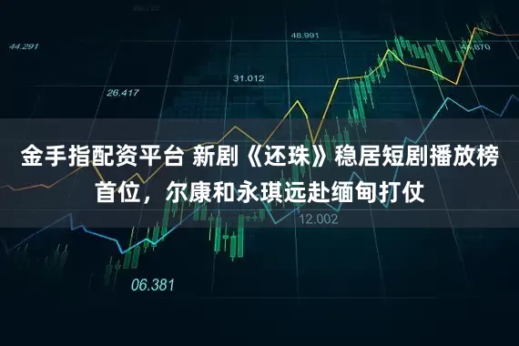金手指配资平台 新剧《还珠》稳居短剧播放榜首位，尔康和永琪远赴缅甸打仗