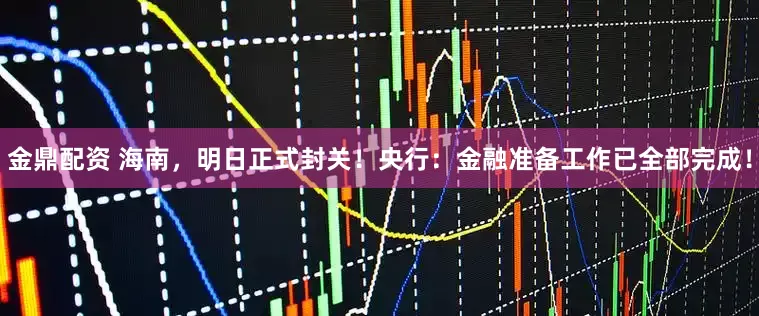 金鼎配资 海南，明日正式封关！央行：金融准备工作已全部完成！
