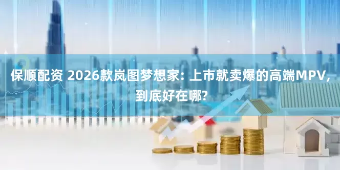 保顺配资 2026款岚图梦想家: 上市就卖爆的高端MPV, 到底好在哪?