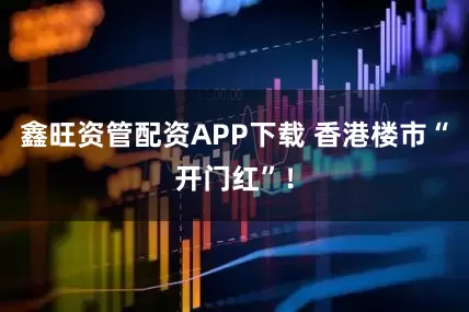 鑫旺资管配资APP下载 香港楼市“开门红”！