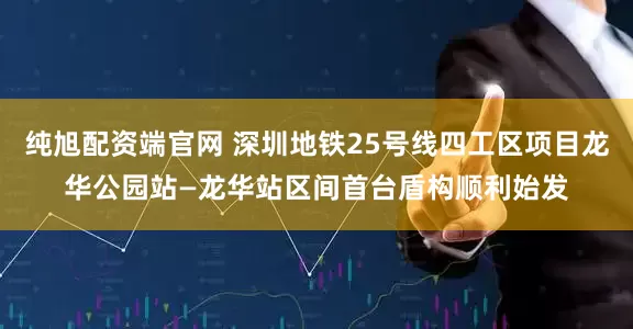纯旭配资端官网 深圳地铁25号线四工区项目龙华公园站—龙华站区间首台盾构顺利始发