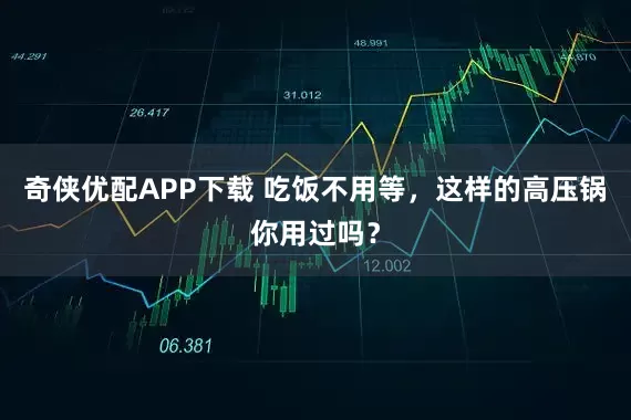 奇侠优配APP下载 吃饭不用等，这样的高压锅你用过吗？